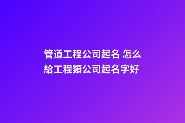 管道工程公司起名 怎么給工程類公司起名字好-第1張-公司起名-玄機派